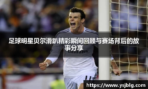 足球明星贝尔滑趴精彩瞬间回顾与赛场背后的故事分享