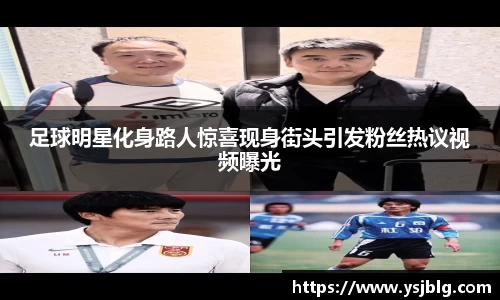 足球明星化身路人惊喜现身街头引发粉丝热议视频曝光
