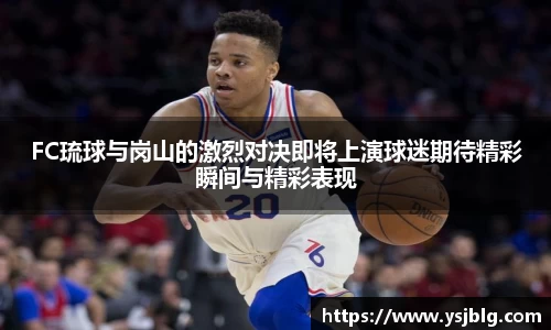 FC琉球与岗山的激烈对决即将上演球迷期待精彩瞬间与精彩表现