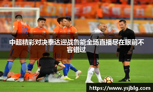 中超精彩对决泰达迎战鲁能全场直播尽在眼前不容错过