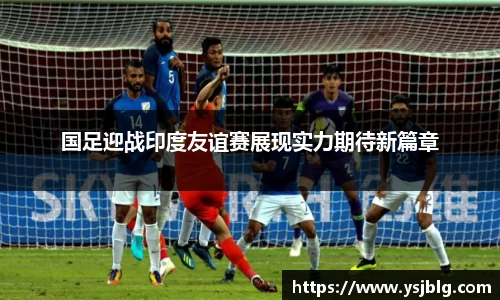 国足迎战印度友谊赛展现实力期待新篇章