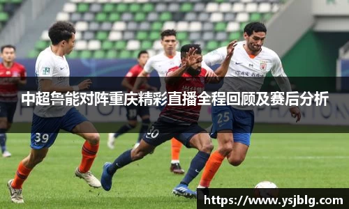 中超鲁能对阵重庆精彩直播全程回顾及赛后分析