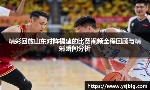 精彩回放山东对阵福建的比赛视频全程回顾与精彩瞬间分析