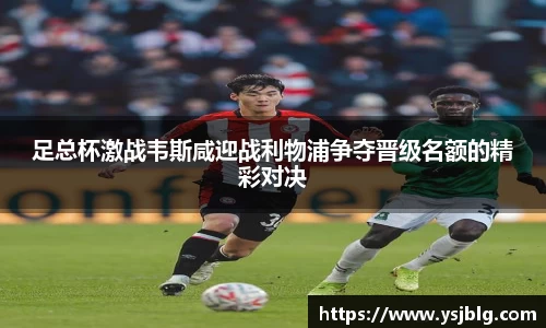 足总杯激战韦斯咸迎战利物浦争夺晋级名额的精彩对决