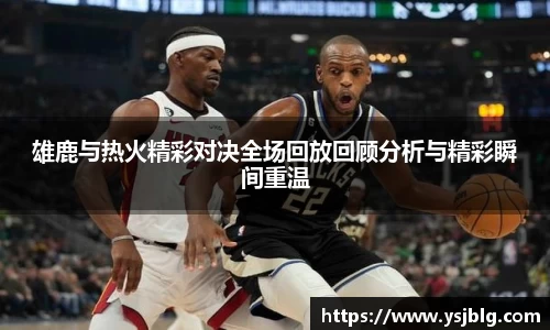 雄鹿与热火精彩对决全场回放回顾分析与精彩瞬间重温