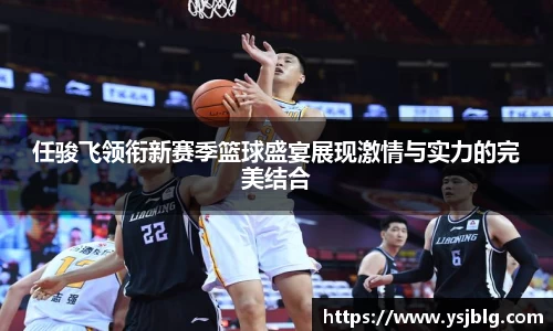 任骏飞领衔新赛季篮球盛宴展现激情与实力的完美结合