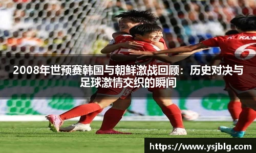 2008年世预赛韩国与朝鲜激战回顾：历史对决与足球激情交织的瞬间