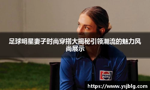 足球明星妻子时尚穿搭大揭秘引领潮流的魅力风尚展示