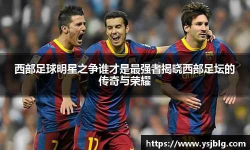 西部足球明星之争谁才是最强者揭晓西部足坛的传奇与荣耀