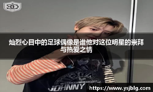 灿烈心目中的足球偶像是谁他对这位明星的崇拜与热爱之情